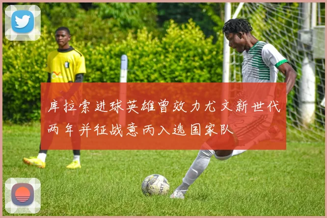 库拉索进球英雄曾效力尤文新世代两年并征战意丙入选国家队