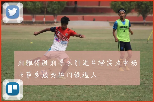 利雅得胜利寻求引进年轻实力中场卡萨多成为热门候选人