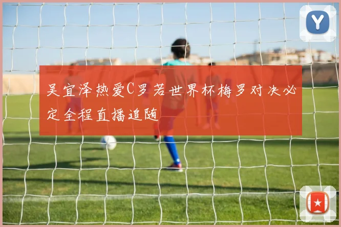 吴宜泽热爱C罗若世界杯梅罗对决必定全程直播追随