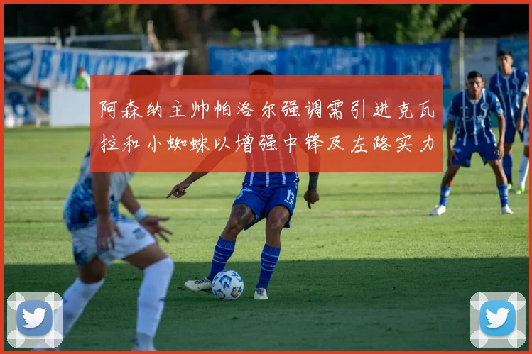 阿森纳主帅帕洛尔强调需引进克瓦拉和小蜘蛛以增强中锋及左路实力