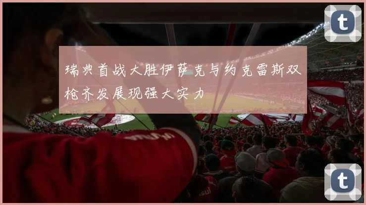 瑞典首战大胜伊萨克与约克雷斯双枪齐发展现强大实力