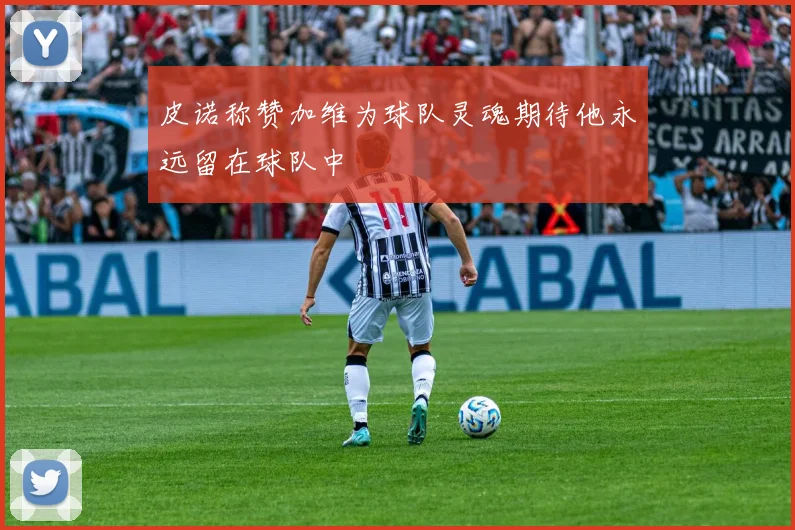 皮诺称赞加维为球队灵魂期待他永远留在球队中