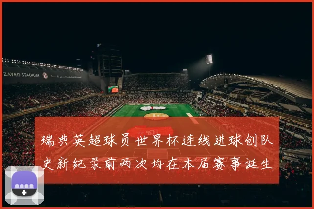 瑞典英超球员世界杯连线进球创队史新纪录前两次均在本届赛事诞生