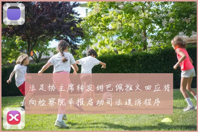 法足协主席转发姆巴佩推文回应将向检察院举报启动司法追诉程序
