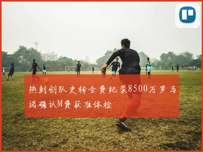 热刺创队史转会费纪录8500万罗马诺确认M费获准体检