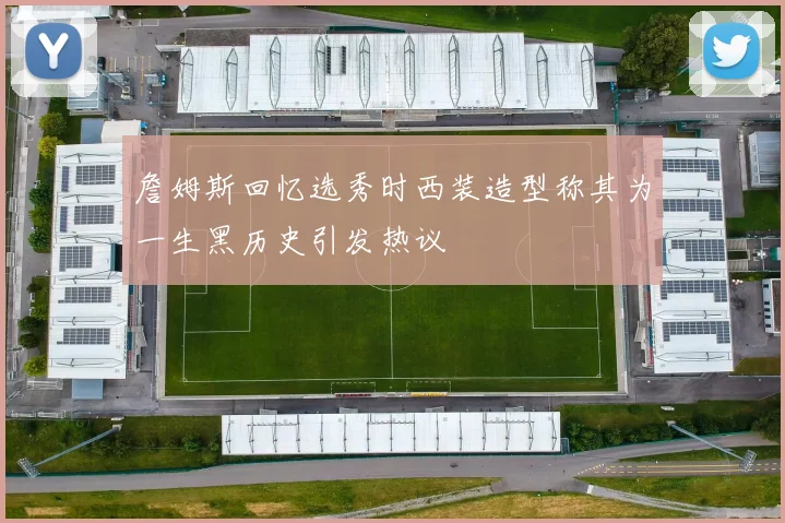 詹姆斯回忆选秀时西装造型称其为一生黑历史引发热议