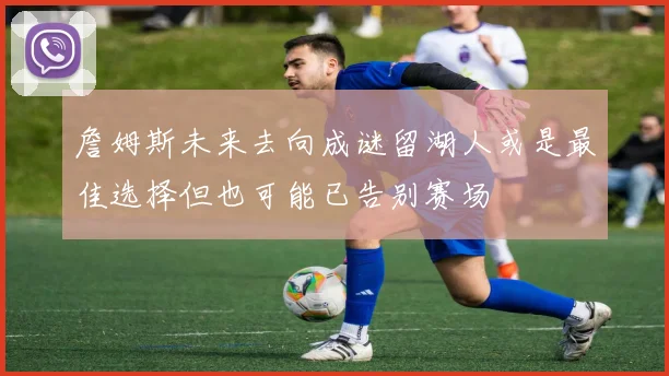 詹姆斯未来去向成谜留湖人或是最佳选择但也可能已告别赛场