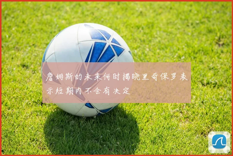 詹姆斯的未来何时揭晓里奇保罗表示短期内不会有决定