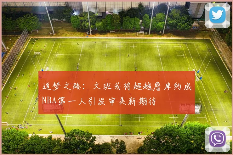 追梦之路：文班或将超越詹库约成NBA第一人引发审美新期待