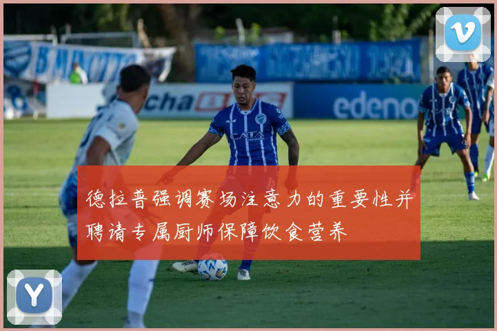 德拉普强调赛场注意力的重要性并聘请专属厨师保障饮食营养