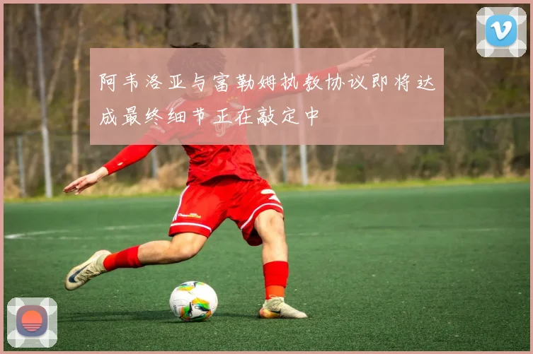 阿韦洛亚与富勒姆执教协议即将达成最终细节正在敲定中