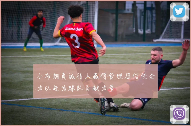 小布朗真诚待人赢得管理层信任全力以赴为球队贡献力量