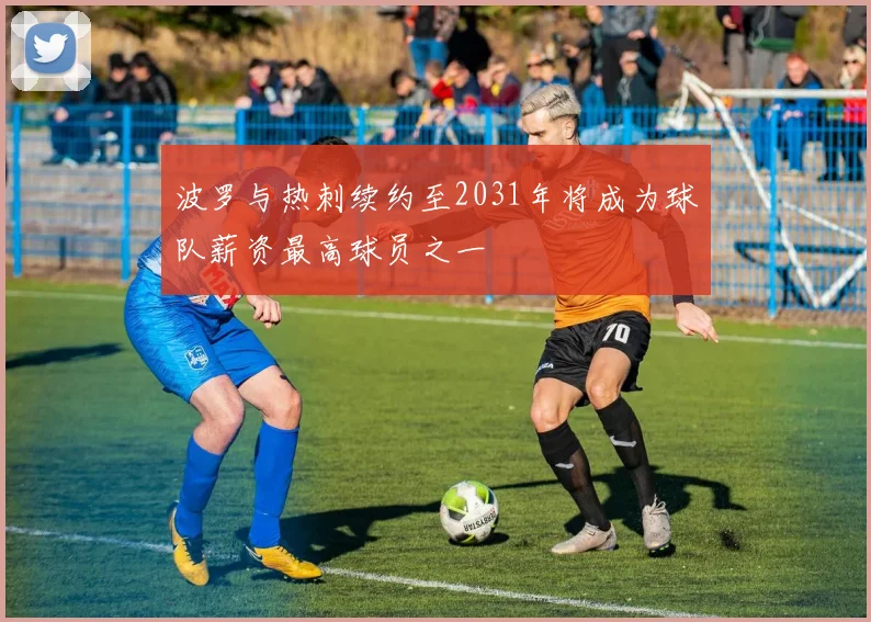 波罗与热刺续约至2031年将成为球队薪资最高球员之一